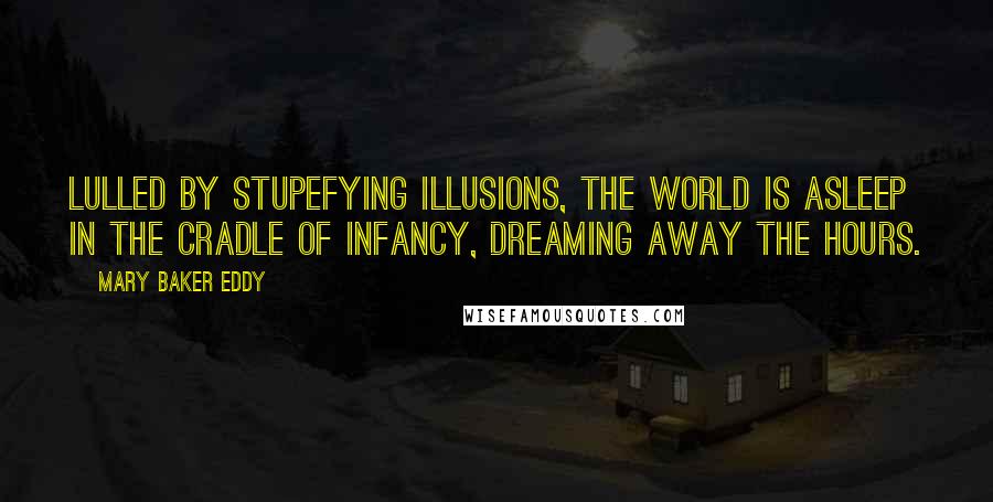 Mary Baker Eddy Quotes: Lulled by stupefying illusions, the world is asleep in the cradle of infancy, dreaming away the hours.