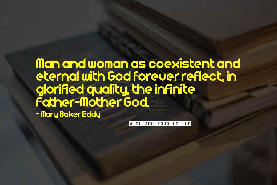 Mary Baker Eddy Quotes: Man and woman as coexistent and eternal with God forever reflect, in glorified quality, the infinite Father-Mother God.