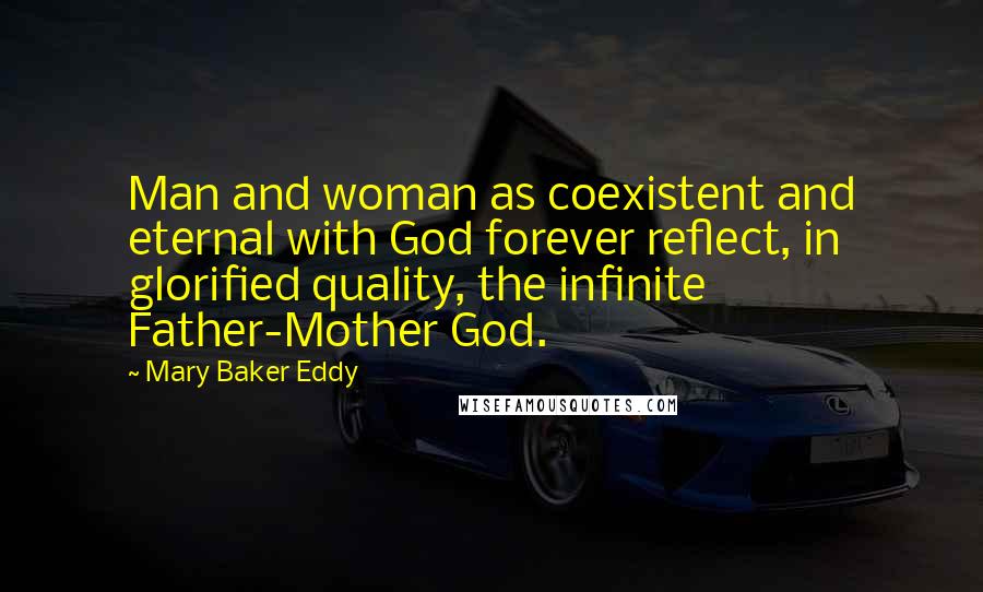 Mary Baker Eddy Quotes: Man and woman as coexistent and eternal with God forever reflect, in glorified quality, the infinite Father-Mother God.