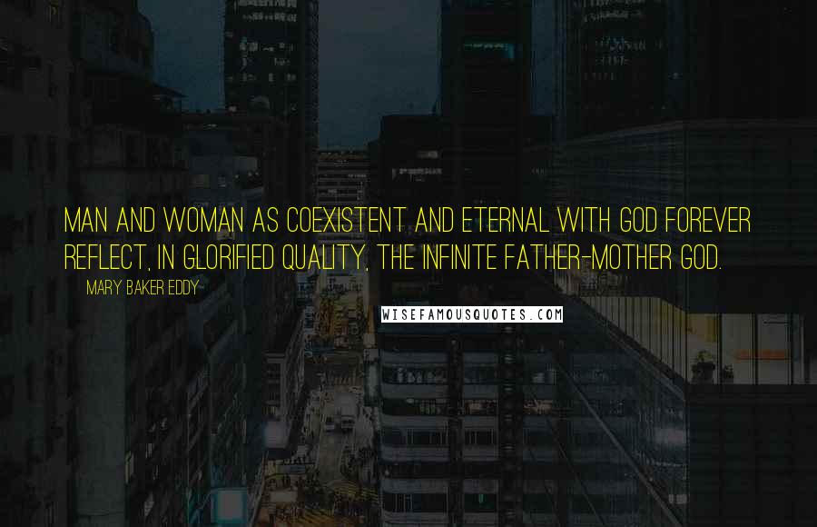 Mary Baker Eddy Quotes: Man and woman as coexistent and eternal with God forever reflect, in glorified quality, the infinite Father-Mother God.