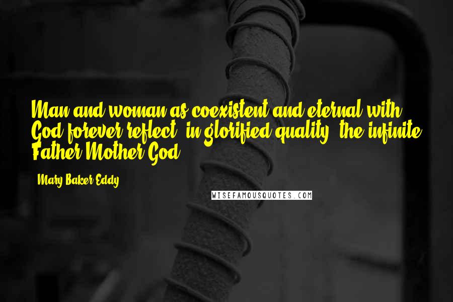 Mary Baker Eddy Quotes: Man and woman as coexistent and eternal with God forever reflect, in glorified quality, the infinite Father-Mother God.