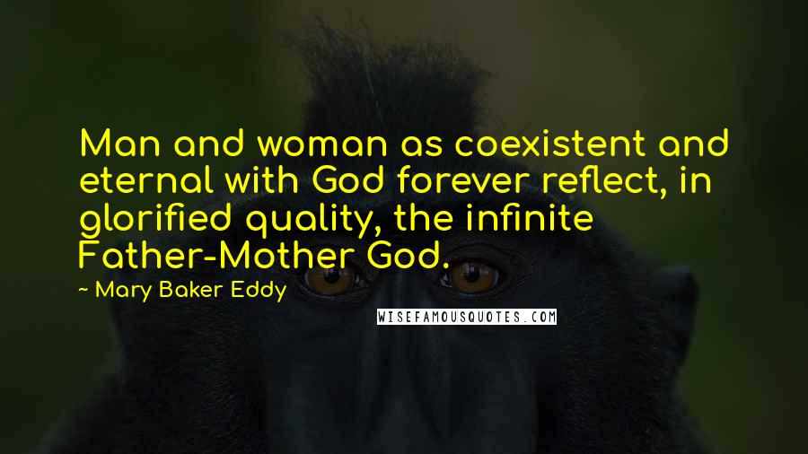 Mary Baker Eddy Quotes: Man and woman as coexistent and eternal with God forever reflect, in glorified quality, the infinite Father-Mother God.