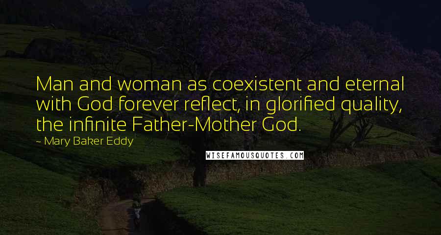 Mary Baker Eddy Quotes: Man and woman as coexistent and eternal with God forever reflect, in glorified quality, the infinite Father-Mother God.