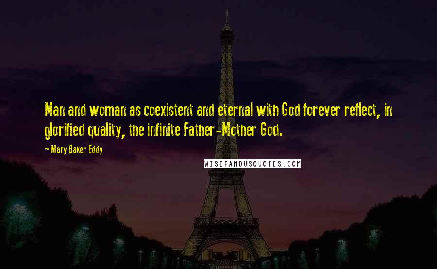 Mary Baker Eddy Quotes: Man and woman as coexistent and eternal with God forever reflect, in glorified quality, the infinite Father-Mother God.