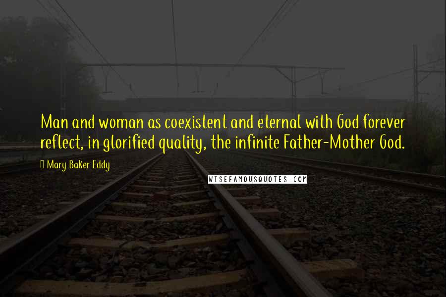 Mary Baker Eddy Quotes: Man and woman as coexistent and eternal with God forever reflect, in glorified quality, the infinite Father-Mother God.