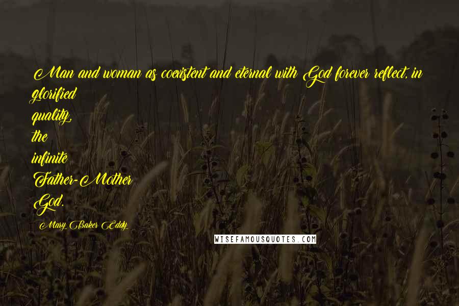 Mary Baker Eddy Quotes: Man and woman as coexistent and eternal with God forever reflect, in glorified quality, the infinite Father-Mother God.