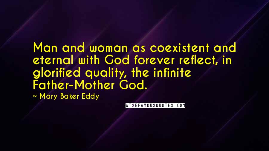 Mary Baker Eddy Quotes: Man and woman as coexistent and eternal with God forever reflect, in glorified quality, the infinite Father-Mother God.