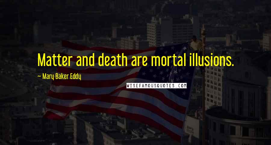 Mary Baker Eddy Quotes: Matter and death are mortal illusions.
