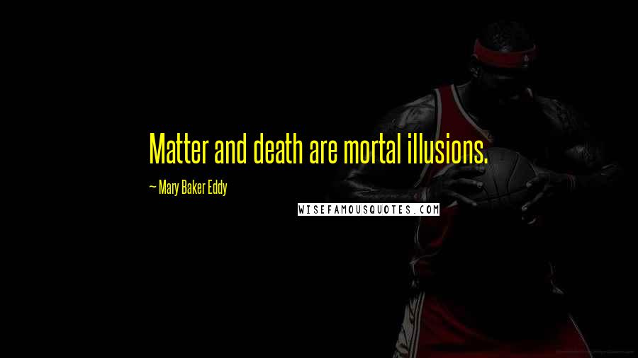 Mary Baker Eddy Quotes: Matter and death are mortal illusions.