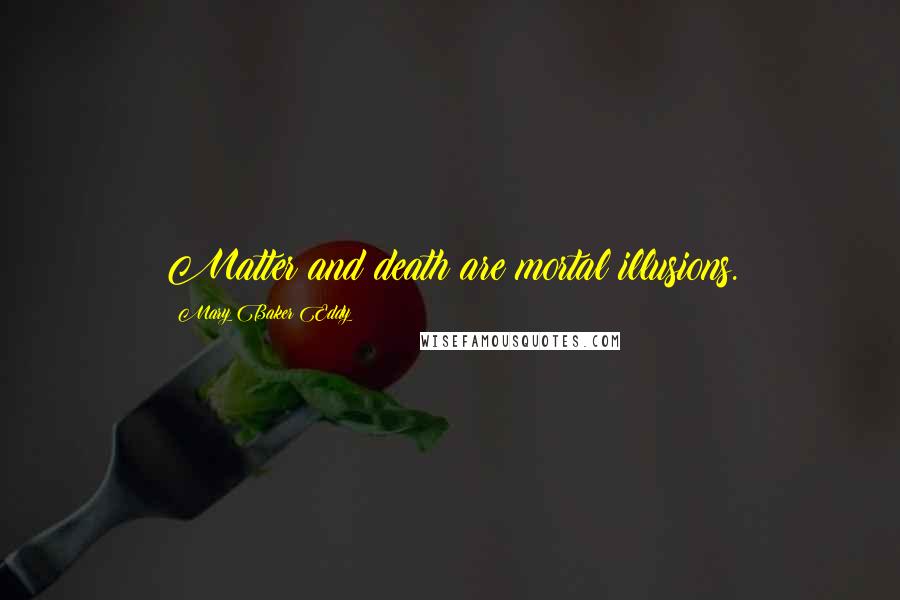 Mary Baker Eddy Quotes: Matter and death are mortal illusions.