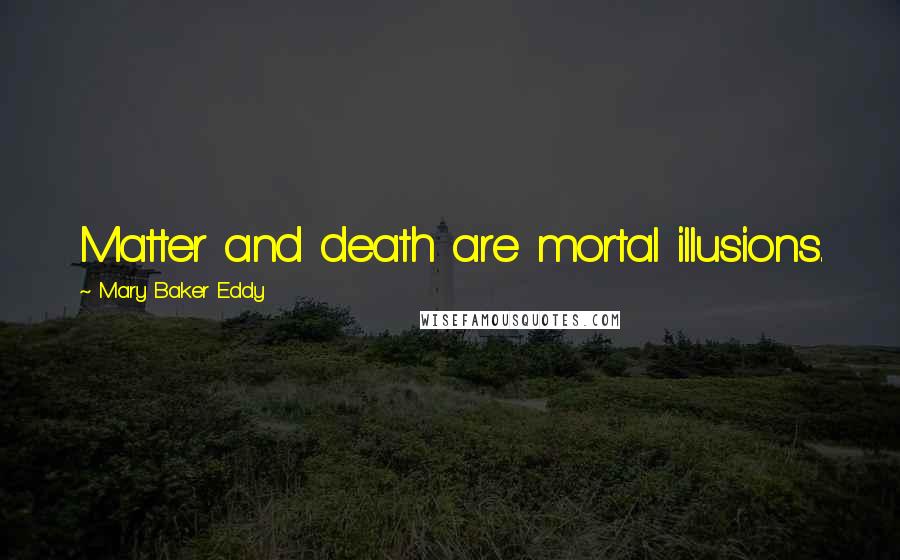 Mary Baker Eddy Quotes: Matter and death are mortal illusions.