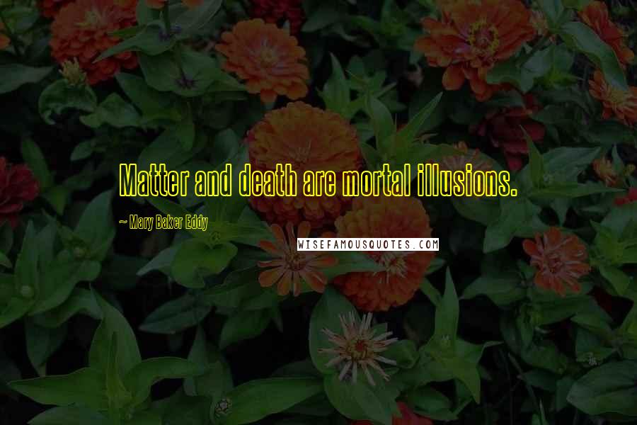 Mary Baker Eddy Quotes: Matter and death are mortal illusions.