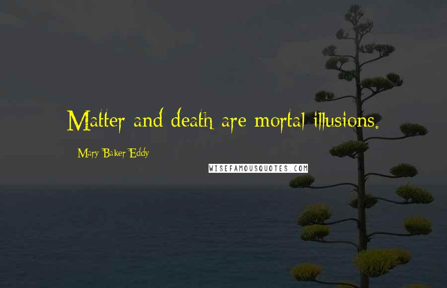 Mary Baker Eddy Quotes: Matter and death are mortal illusions.