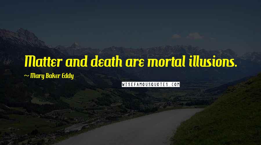 Mary Baker Eddy Quotes: Matter and death are mortal illusions.