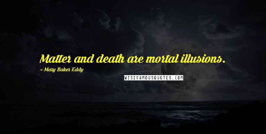 Mary Baker Eddy Quotes: Matter and death are mortal illusions.