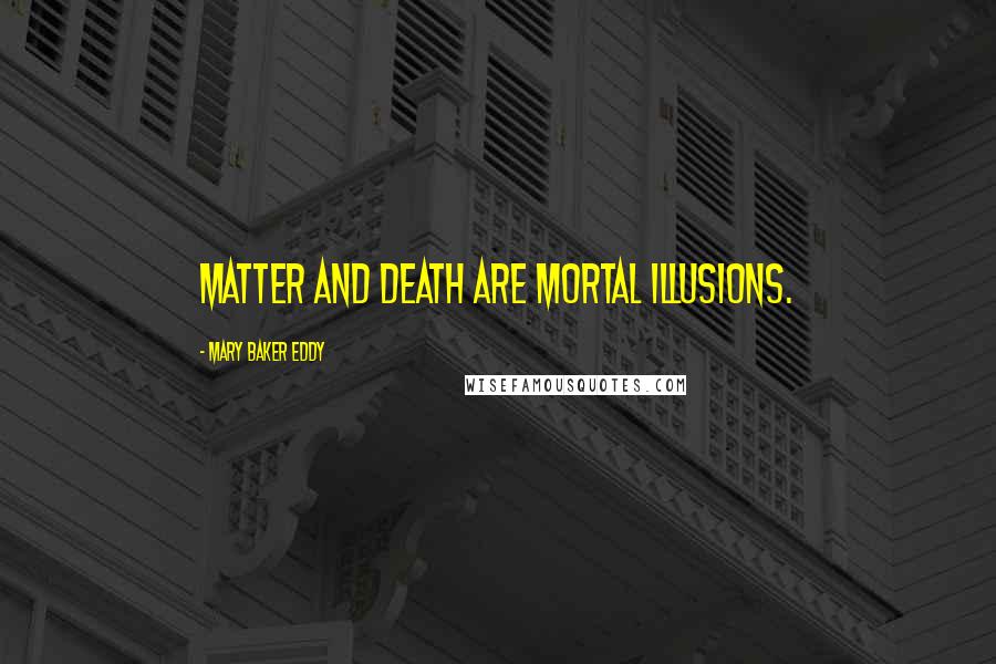 Mary Baker Eddy Quotes: Matter and death are mortal illusions.