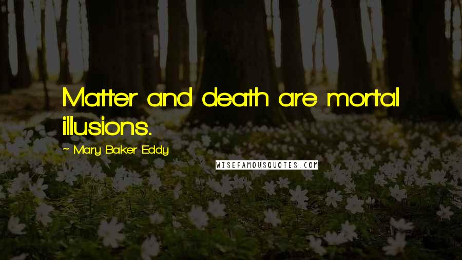 Mary Baker Eddy Quotes: Matter and death are mortal illusions.
