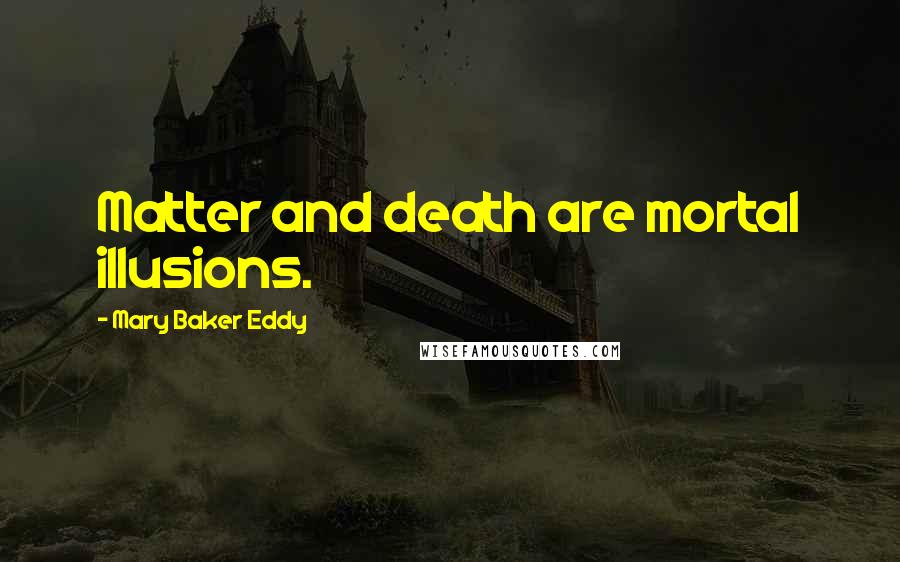 Mary Baker Eddy Quotes: Matter and death are mortal illusions.