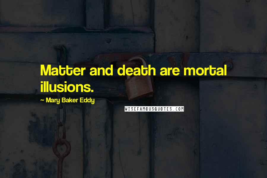 Mary Baker Eddy Quotes: Matter and death are mortal illusions.