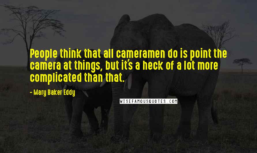 Mary Baker Eddy Quotes: People think that all cameramen do is point the camera at things, but it's a heck of a lot more complicated than that.