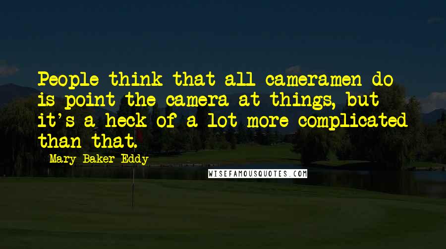 Mary Baker Eddy Quotes: People think that all cameramen do is point the camera at things, but it's a heck of a lot more complicated than that.