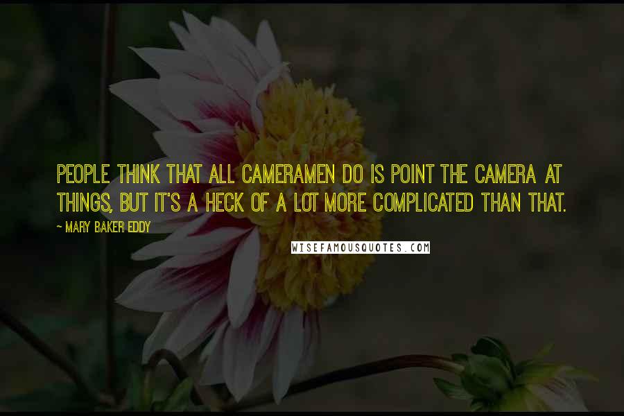 Mary Baker Eddy Quotes: People think that all cameramen do is point the camera at things, but it's a heck of a lot more complicated than that.