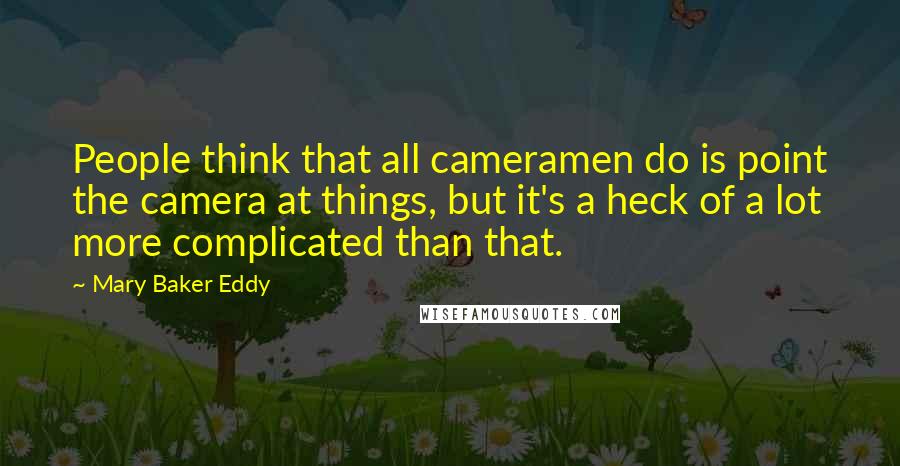 Mary Baker Eddy Quotes: People think that all cameramen do is point the camera at things, but it's a heck of a lot more complicated than that.