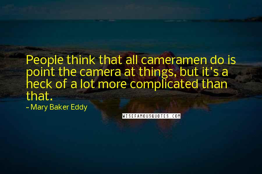 Mary Baker Eddy Quotes: People think that all cameramen do is point the camera at things, but it's a heck of a lot more complicated than that.