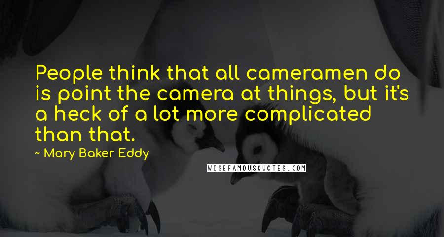 Mary Baker Eddy Quotes: People think that all cameramen do is point the camera at things, but it's a heck of a lot more complicated than that.