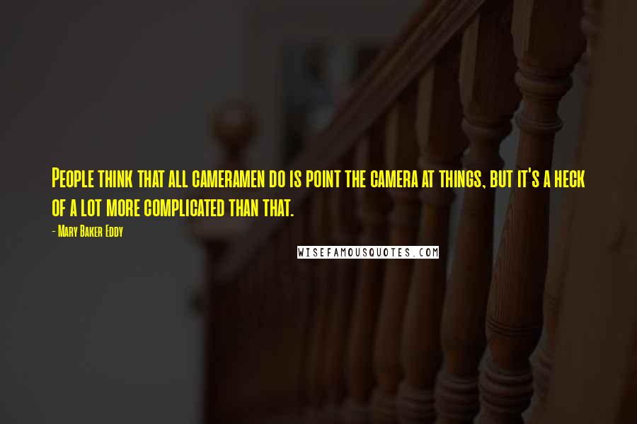 Mary Baker Eddy Quotes: People think that all cameramen do is point the camera at things, but it's a heck of a lot more complicated than that.