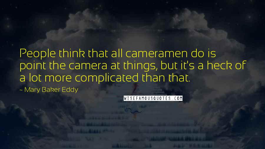 Mary Baker Eddy Quotes: People think that all cameramen do is point the camera at things, but it's a heck of a lot more complicated than that.