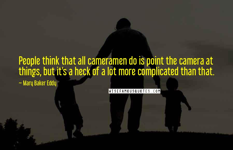 Mary Baker Eddy Quotes: People think that all cameramen do is point the camera at things, but it's a heck of a lot more complicated than that.