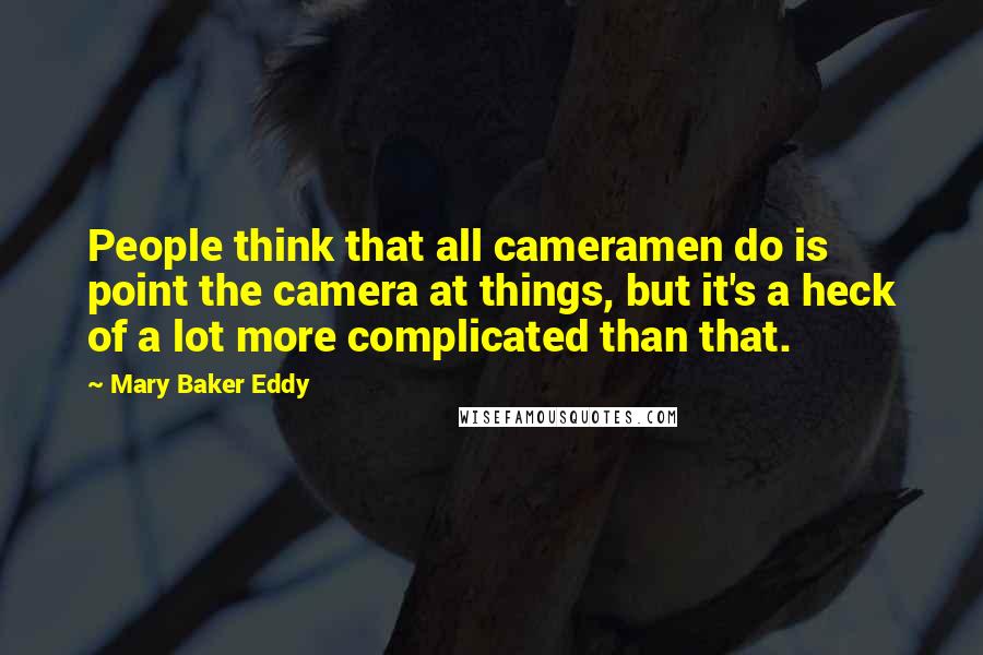 Mary Baker Eddy Quotes: People think that all cameramen do is point the camera at things, but it's a heck of a lot more complicated than that.