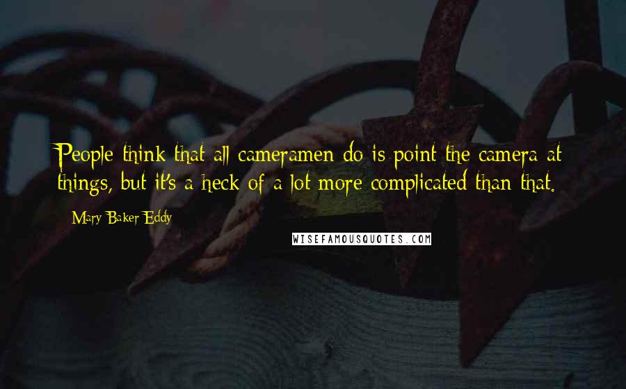 Mary Baker Eddy Quotes: People think that all cameramen do is point the camera at things, but it's a heck of a lot more complicated than that.