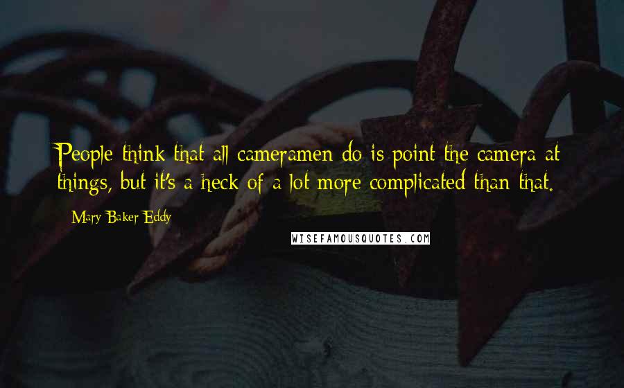 Mary Baker Eddy Quotes: People think that all cameramen do is point the camera at things, but it's a heck of a lot more complicated than that.