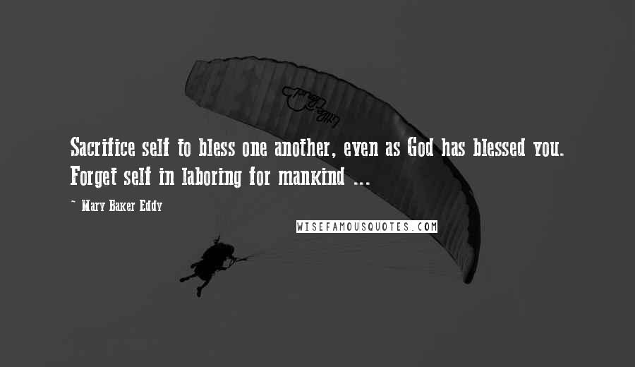 Mary Baker Eddy Quotes: Sacrifice self to bless one another, even as God has blessed you. Forget self in laboring for mankind ...