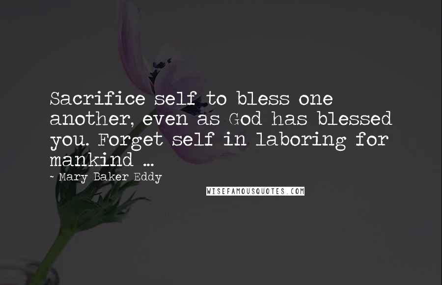 Mary Baker Eddy Quotes: Sacrifice self to bless one another, even as God has blessed you. Forget self in laboring for mankind ...