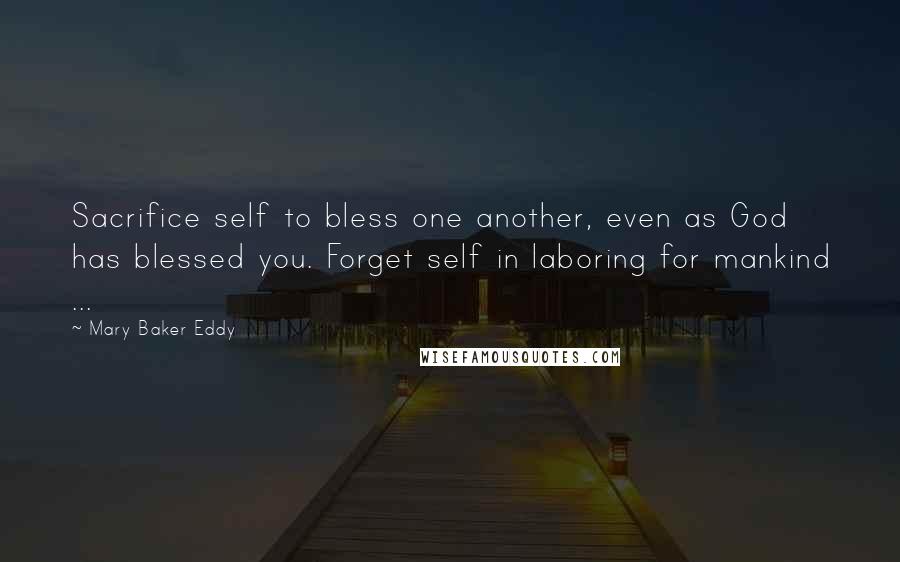 Mary Baker Eddy Quotes: Sacrifice self to bless one another, even as God has blessed you. Forget self in laboring for mankind ...