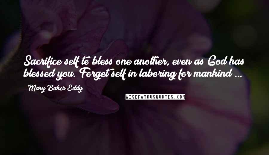 Mary Baker Eddy Quotes: Sacrifice self to bless one another, even as God has blessed you. Forget self in laboring for mankind ...