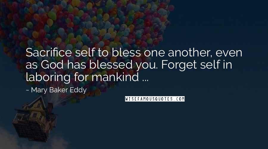 Mary Baker Eddy Quotes: Sacrifice self to bless one another, even as God has blessed you. Forget self in laboring for mankind ...