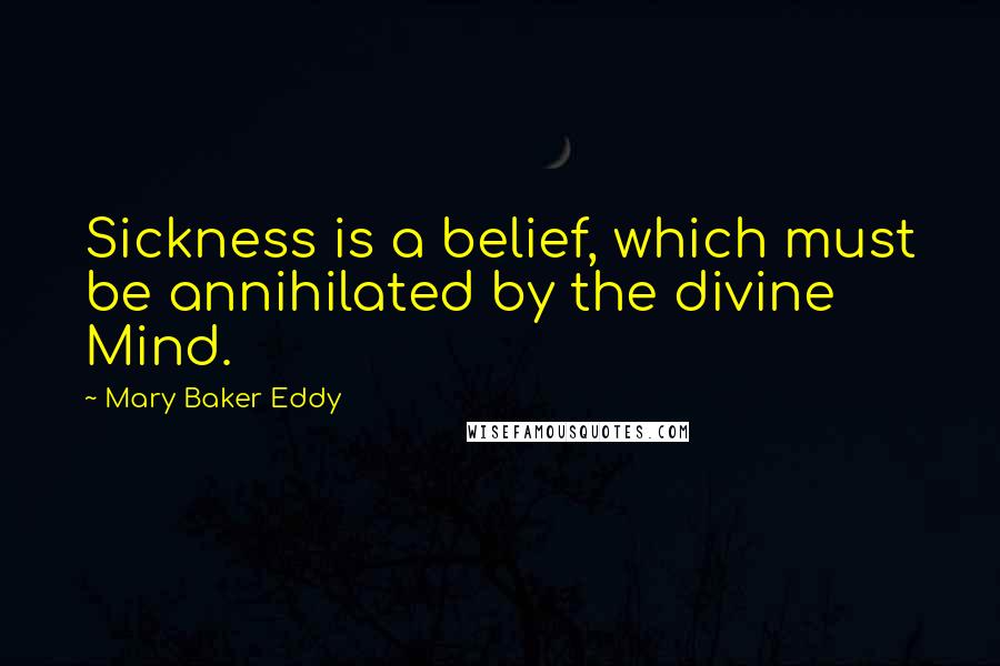 Mary Baker Eddy Quotes: Sickness is a belief, which must be annihilated by the divine Mind.