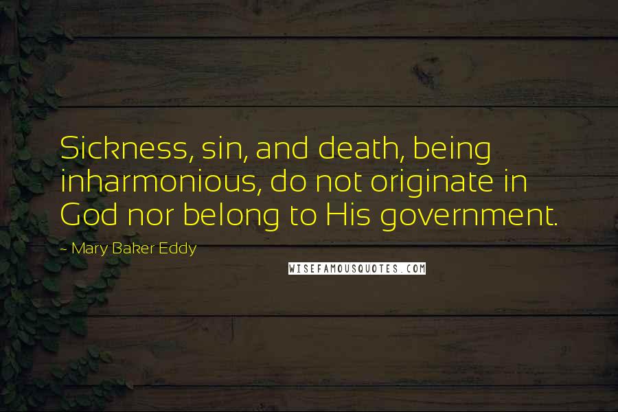 Mary Baker Eddy Quotes: Sickness, sin, and death, being inharmonious, do not originate in God nor belong to His government.