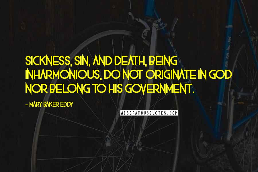 Mary Baker Eddy Quotes: Sickness, sin, and death, being inharmonious, do not originate in God nor belong to His government.