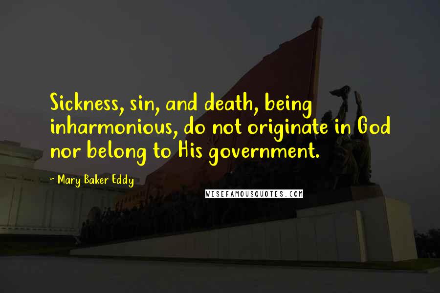 Mary Baker Eddy Quotes: Sickness, sin, and death, being inharmonious, do not originate in God nor belong to His government.