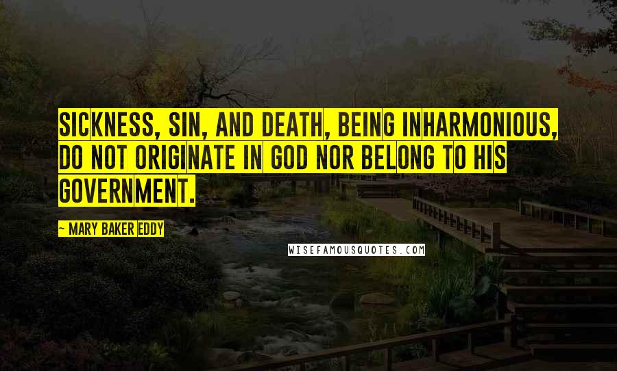 Mary Baker Eddy Quotes: Sickness, sin, and death, being inharmonious, do not originate in God nor belong to His government.