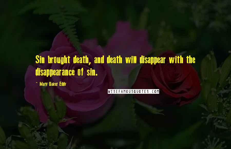 Mary Baker Eddy Quotes: Sin brought death, and death will disappear with the disappearance of sin.