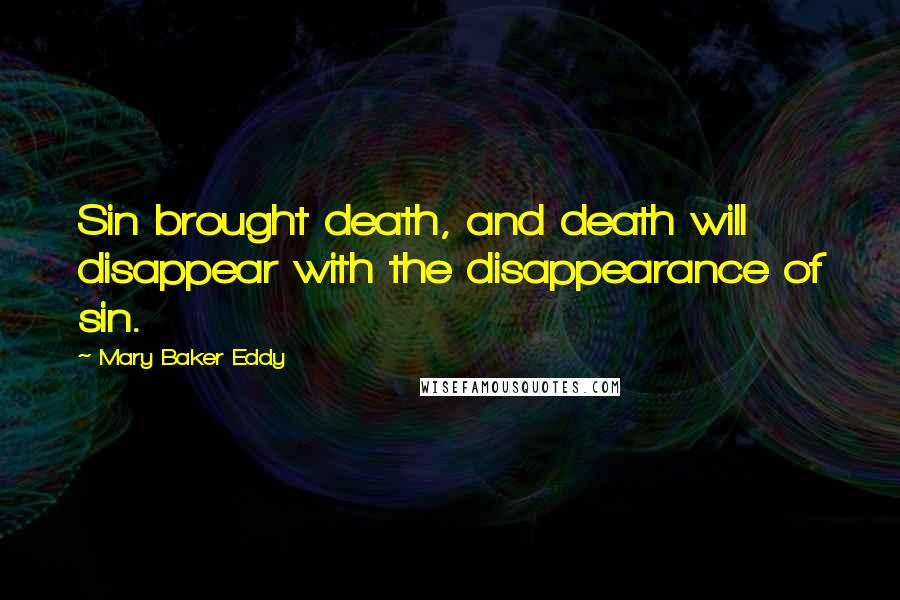 Mary Baker Eddy Quotes: Sin brought death, and death will disappear with the disappearance of sin.