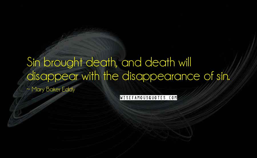 Mary Baker Eddy Quotes: Sin brought death, and death will disappear with the disappearance of sin.