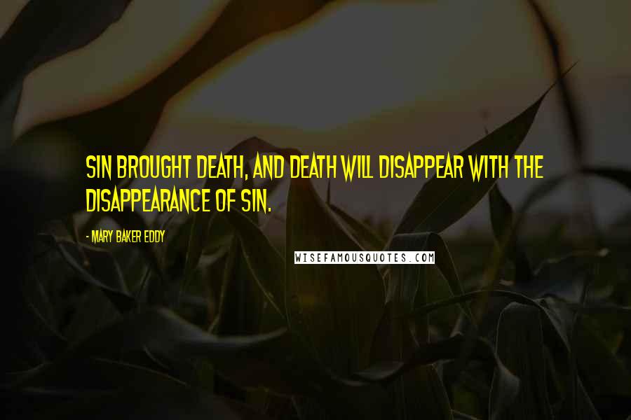 Mary Baker Eddy Quotes: Sin brought death, and death will disappear with the disappearance of sin.