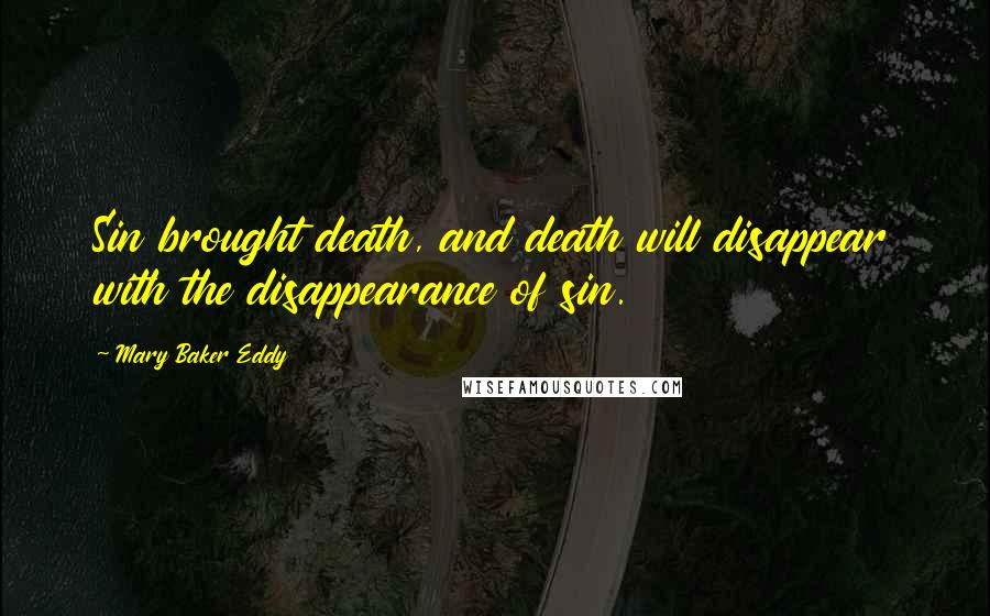Mary Baker Eddy Quotes: Sin brought death, and death will disappear with the disappearance of sin.